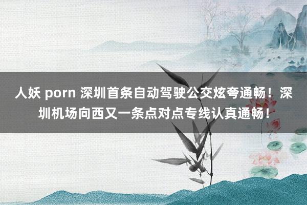 人妖 porn 深圳首条自动驾驶公交炫夸通畅！深圳机场向西又一条点对点专线认真通畅！