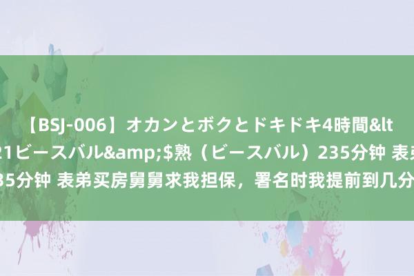 【BSJ-006】オカンとボクとドキドキ4時間</a>2008-04-21ビースバル&$熟（ビースバル）235分钟 表弟买房舅舅求我担保，署名时我提前到几分钟，不测听到门里讲话