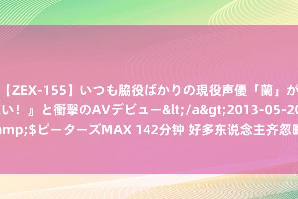 【ZEX-155】いつも脇役ばかりの現役声優「蘭」が『私も主役になりたい！』と衝撃のAVデビュー</a>2013-05-20ピーターズMAX&$ピーターズMAX 142分钟 好多东说念主齐忽略了！这6种食物一朝开封，保质期超短！