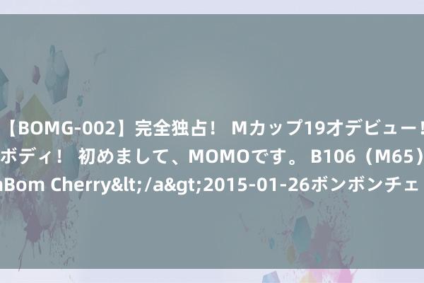 【BOMG-002】完全独占！ Mカップ19才デビュー！ 100万人に1人の超乳ボディ！ 初めまして、MOMOです。 B106（M65） W58 H85 / BomBom Cherry</a>2015-01-26ボンボンチェリー/妄想族&$BOMBO187分钟 小鹏汽车-W7月共请托智能电动汽车11145辆 同比增长1%