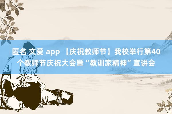 匿名 文爱 app 【庆祝教师节】我校举行第40个教师节庆祝大会暨“教训家精神”宣讲会