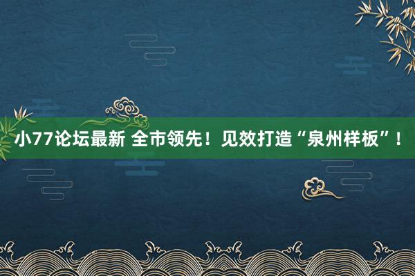 小77论坛最新 全市领先！见效打造“泉州样板”！