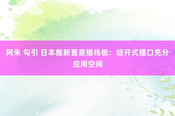 阿朱 勾引 日本推新蓄意插线板：绽开式插口充分应用空间