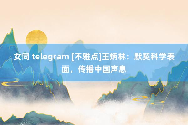 女同 telegram [不雅点]王炳林：默契科学表面，传播中国声息