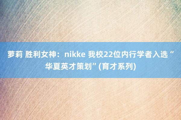 萝莉 胜利女神：nikke 我校22位内行学者入选“华夏英才策划”(育才系列)