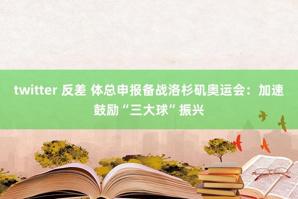 twitter 反差 体总申报备战洛杉矶奥运会：加速鼓励“三大球”振兴