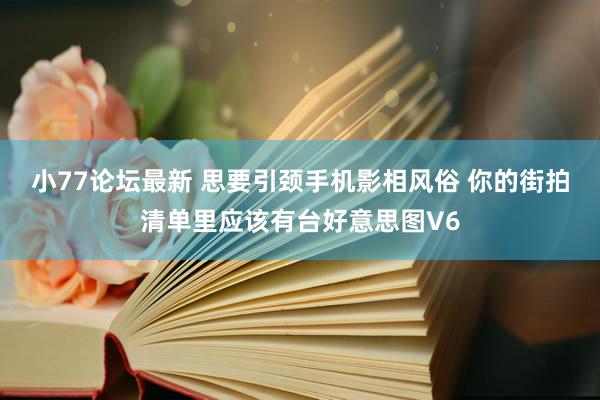 小77论坛最新 思要引颈手机影相风俗 你的街拍清单里应该有台好意思图V6