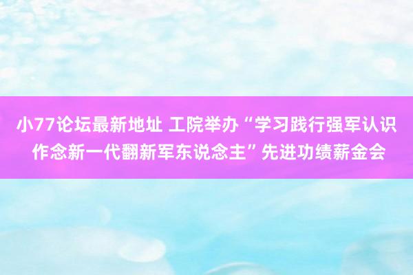 小77论坛最新地址 工院举办“学习践行强军认识 作念新一代翻新军东说念主”先进功绩薪金会