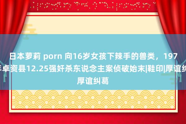 日本萝莉 porn 向16岁女孩下辣手的兽类，1970年卓资县12.25强奸杀东说念主案侦破始末|鞋印|厚谊纠葛